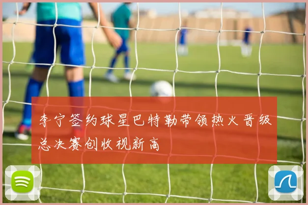 李宁签约球星巴特勒带领热火晋级总决赛创收视新高